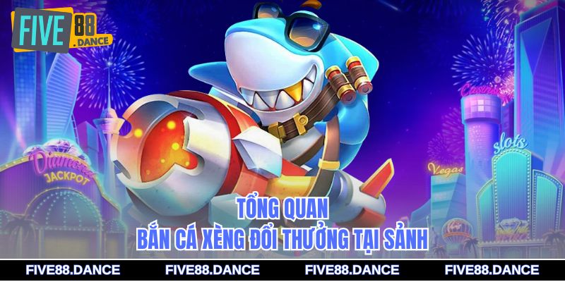 Tổng quan bắn cá xèng đổi thưởng tại sảnh